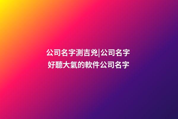 公司名字測吉兇|公司名字  好聽大氣的軟件公司名字-第1張-公司起名-玄機派